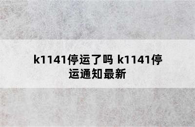 k1141停运了吗 k1141停运通知最新